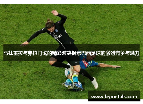 马杜雷拉与弗拉门戈的精彩对决揭示巴西足球的激烈竞争与魅力