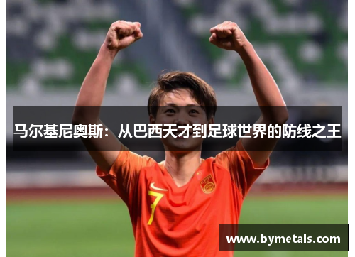 马尔基尼奥斯：从巴西天才到足球世界的防线之王
