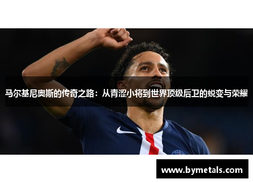 马尔基尼奥斯的传奇之路：从青涩小将到世界顶级后卫的蜕变与荣耀