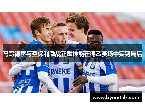 马哥德堡与圣保利激战正酣谁能在德乙赛场中笑到最后
