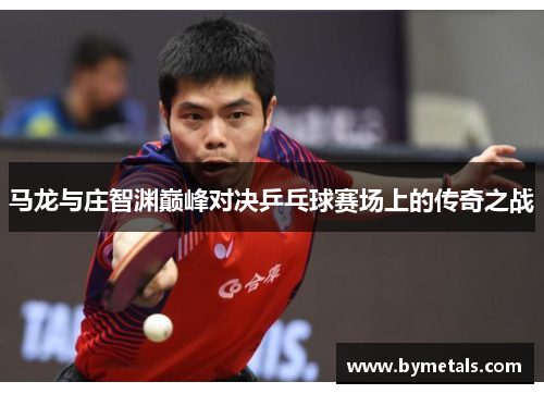 马龙与庄智渊巅峰对决乒乓球赛场上的传奇之战