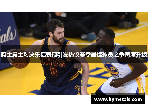 骑士勇士对决乐福表现引发热议赛季最佳球员之争再度升级