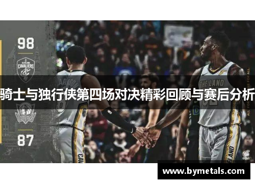 骑士与独行侠第四场对决精彩回顾与赛后分析