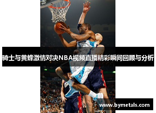 骑士与黄蜂激情对决NBA视频直播精彩瞬间回顾与分析