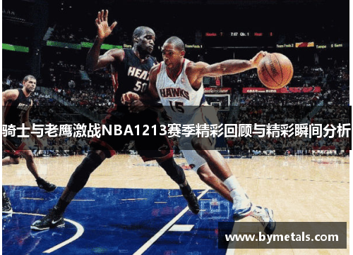 骑士与老鹰激战NBA1213赛季精彩回顾与精彩瞬间分析