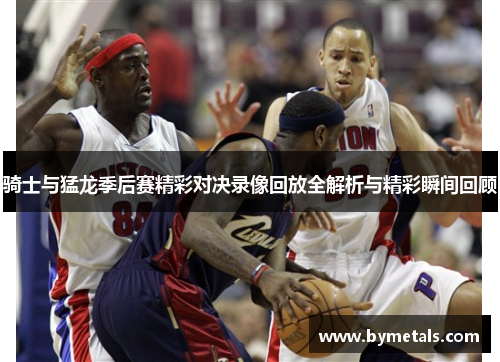 骑士与猛龙季后赛精彩对决录像回放全解析与精彩瞬间回顾
