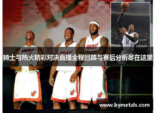 骑士与热火精彩对决直播全程回顾与赛后分析尽在这里
