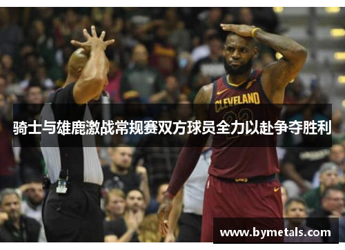 骑士与雄鹿激战常规赛双方球员全力以赴争夺胜利