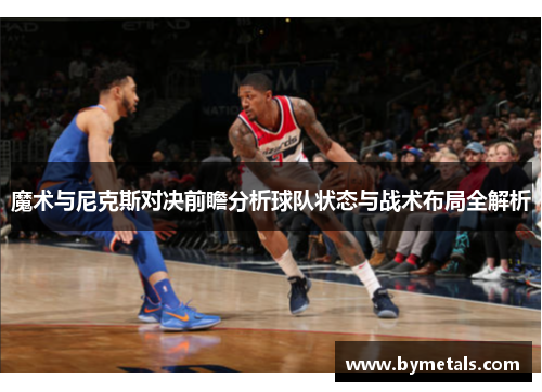 魔术与尼克斯对决前瞻分析球队状态与战术布局全解析