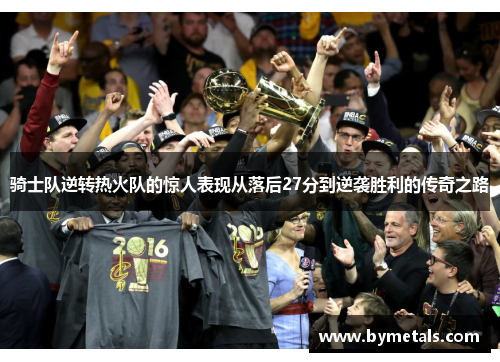 骑士队逆转热火队的惊人表现从落后27分到逆袭胜利的传奇之路