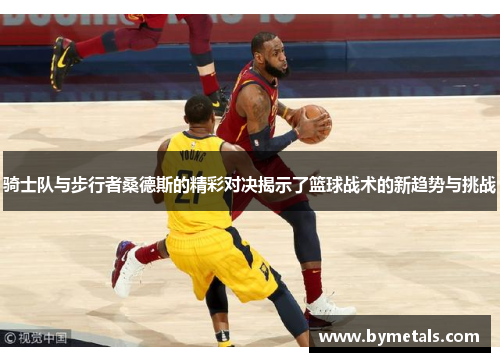 骑士队与步行者桑德斯的精彩对决揭示了篮球战术的新趋势与挑战
