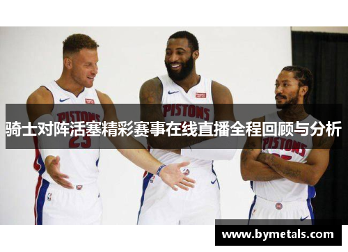 骑士对阵活塞精彩赛事在线直播全程回顾与分析