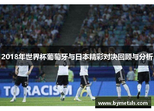 2018年世界杯葡萄牙与日本精彩对决回顾与分析