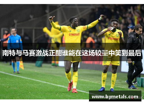 南特与马赛激战正酣谁能在这场较量中笑到最后