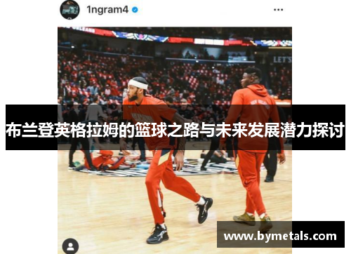 布兰登英格拉姆的篮球之路与未来发展潜力探讨