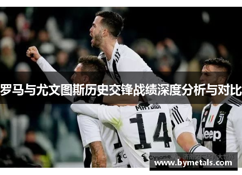 罗马与尤文图斯历史交锋战绩深度分析与对比