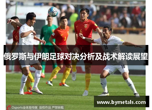 俄罗斯与伊朗足球对决分析及战术解读展望